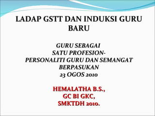 LADAP GSTT DAN INDUKSI GURU BARU GURU SEBAGAI  SATU PROFESION- PERSONALITI GURU DAN SEMANGAT BERPASUKAN 23 OGOS 2010 HEMALATHA B.S., GC BI GKC, SMKTDH 2010. 