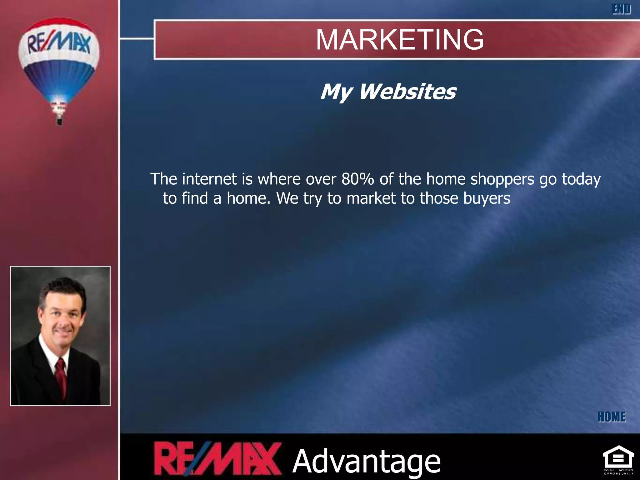 END

                     MARKETING
                      My Websites


The internet is where over 80% of the home shoppers go today
 to find a home. We try to market to those buyers




                                                           HOME



                  Advantage
 