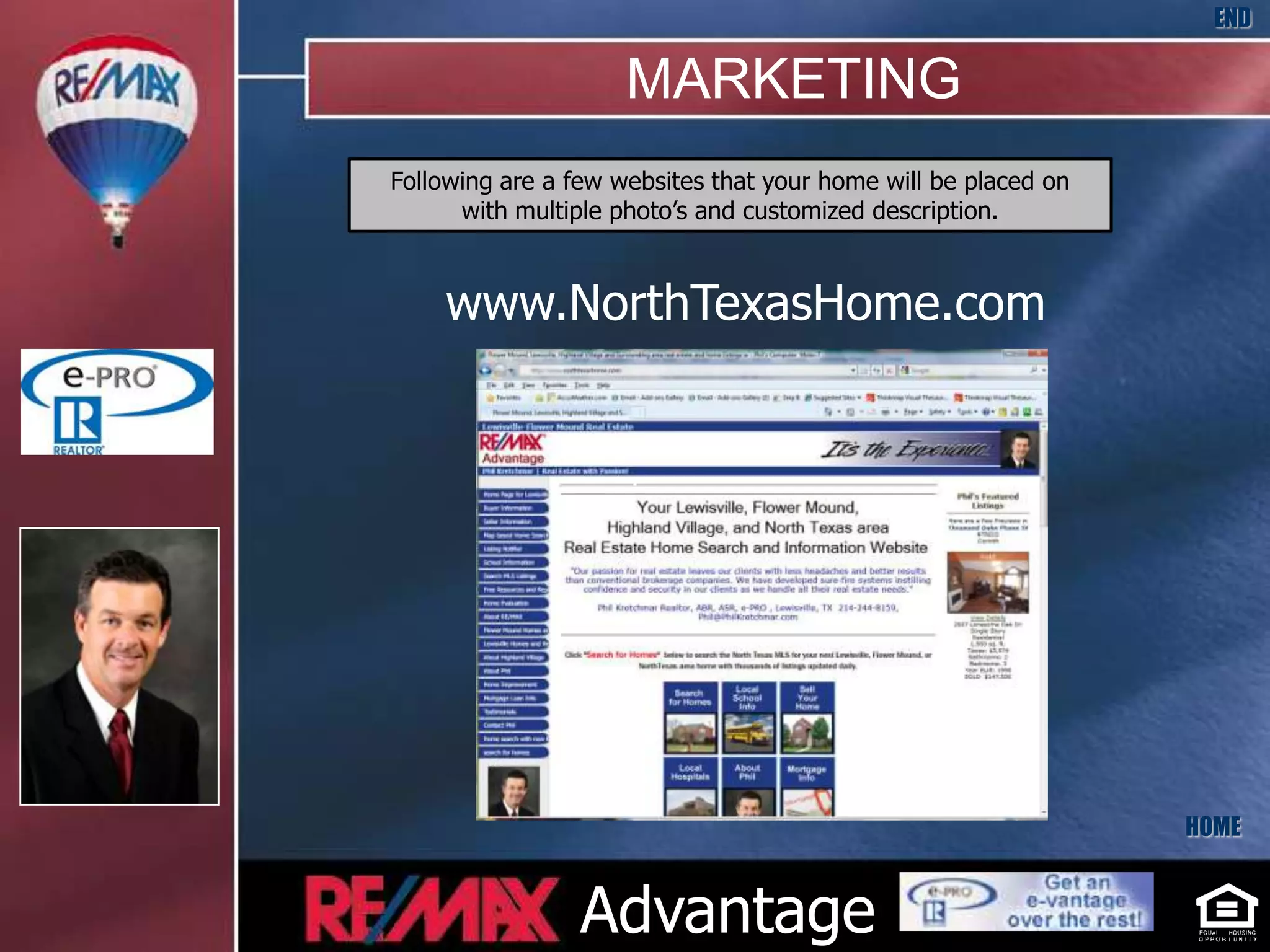 END

                     MARKETING
Following are a few websites that your home will be placed on
      with multiple photo’s and customized description.



    www.NorthTexasHome.com


                     .




                                                                HOME


                 Advantage
 