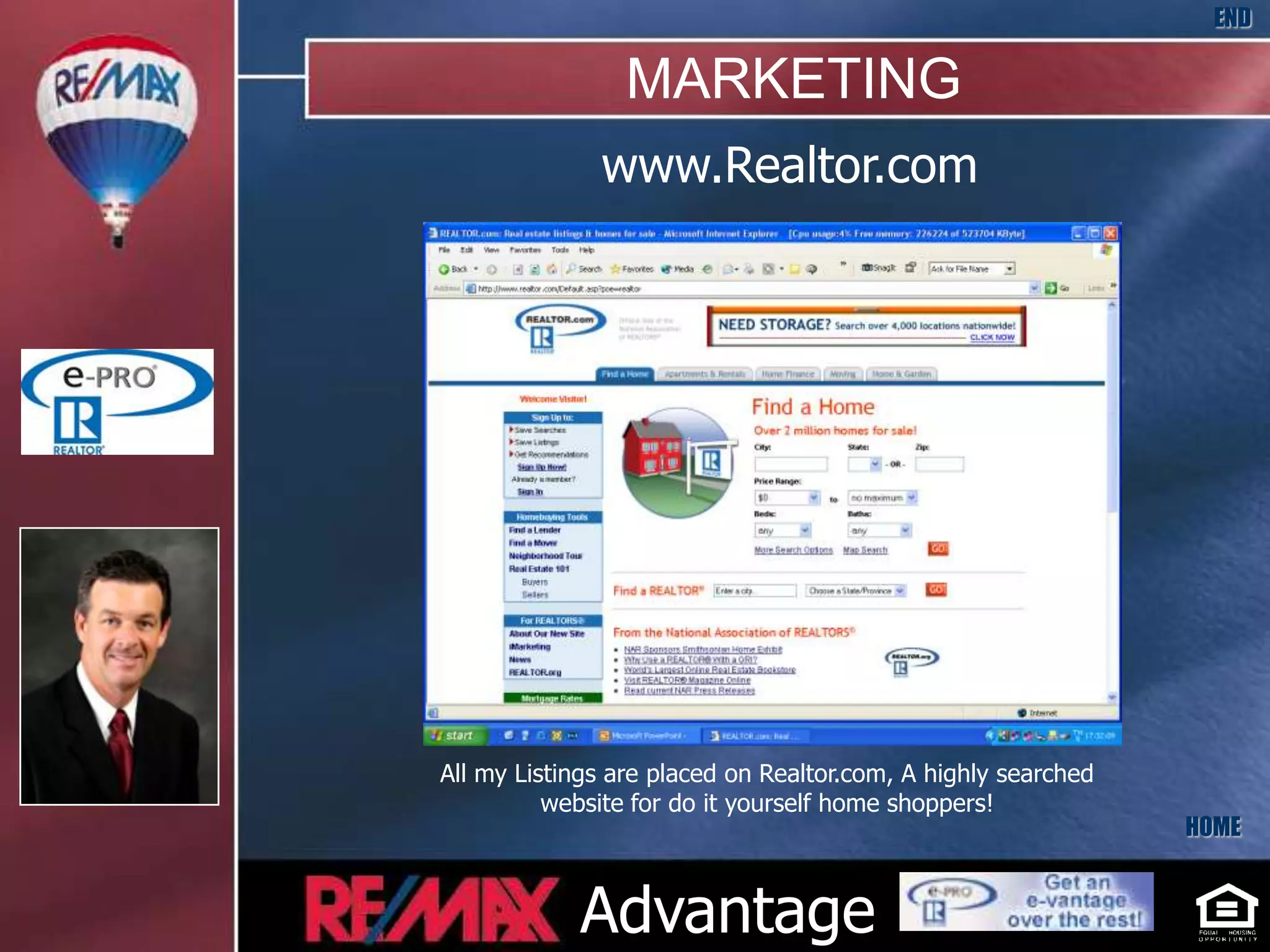 END

                 MARKETING
              www.Realtor.com




All my Listings are placed on Realtor.com, A highly searched
          website for do it yourself home shoppers!
                                                               HOME


            Advantage
 