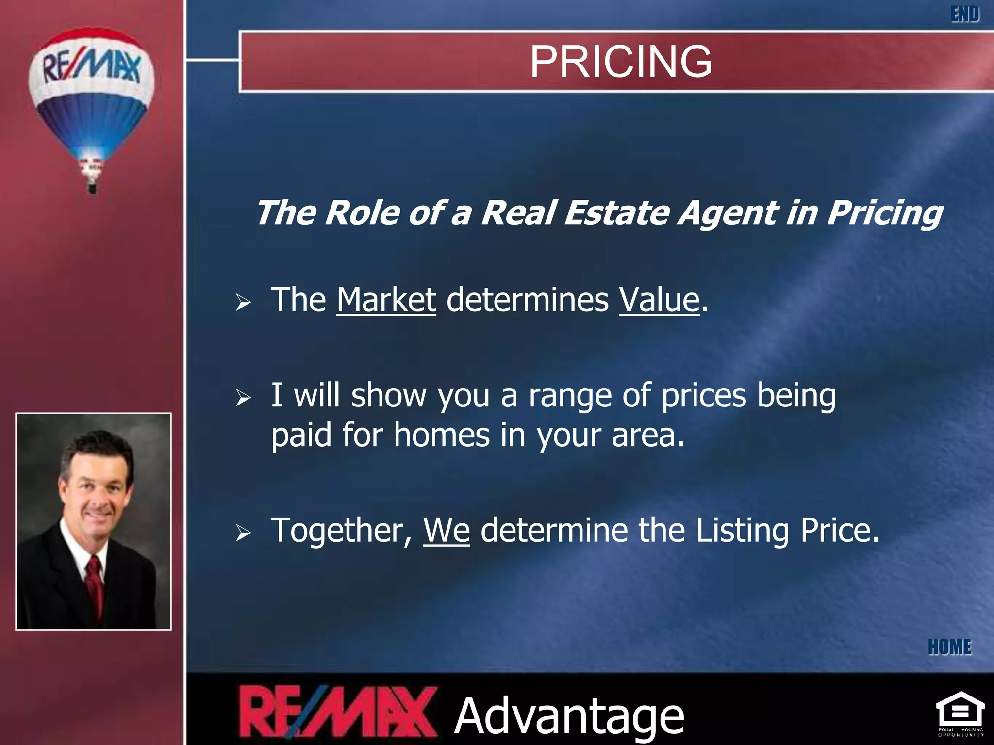 END

                     PRICING


The Role of a Real Estate Agent in Pricing

   The Market determines Value.

   I will show you a range of prices being
    paid for homes in your area.

   Together, We determine the Listing Price.


                                                HOME



                Advantage
 