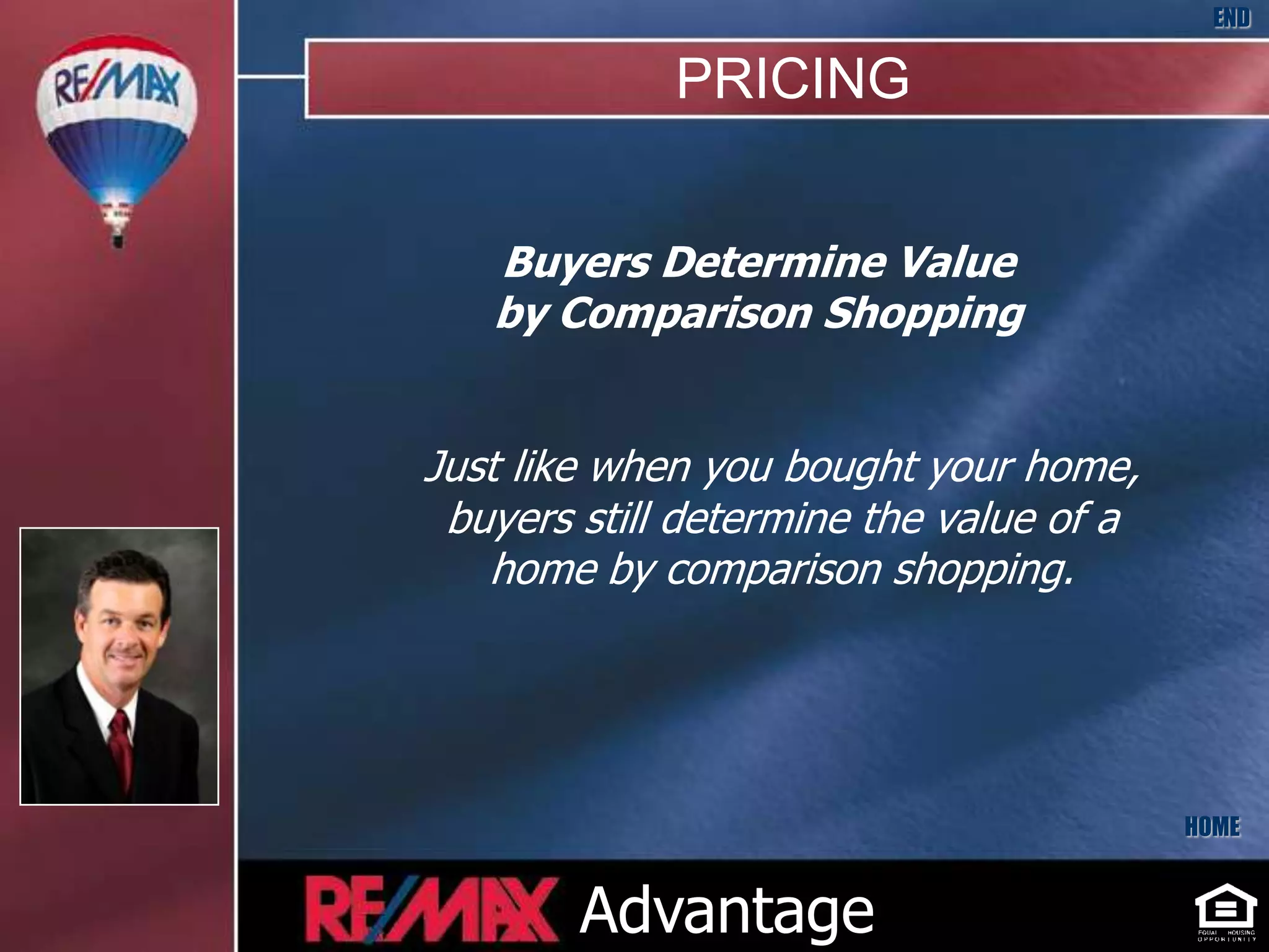 END

             PRICING


   Buyers Determine Value
   by Comparison Shopping


Just like when you bought your home,
 buyers still determine the value of a
   home by comparison shopping.




                                         HOME


        Advantage
 
