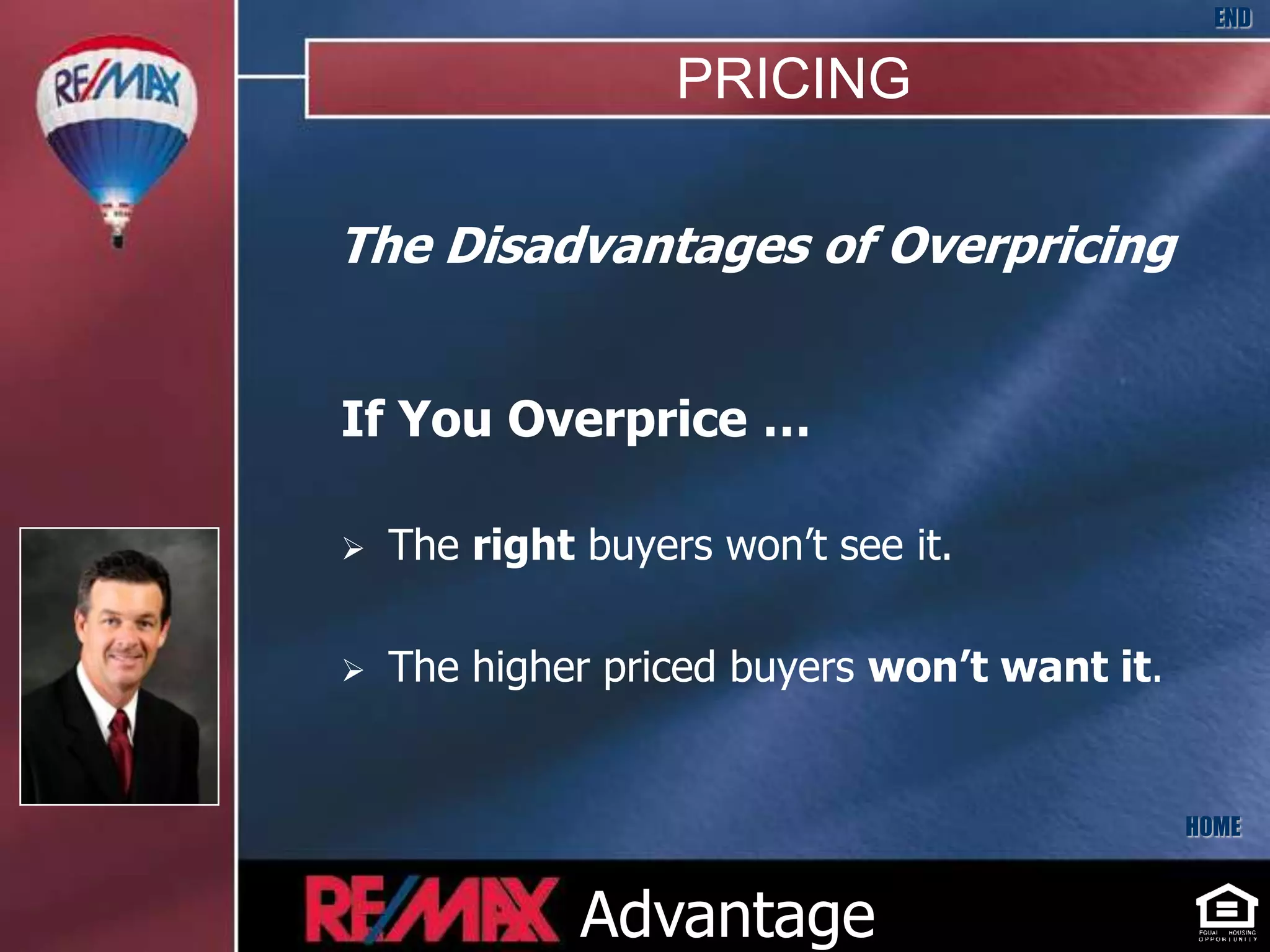 END

                   PRICING

The Disadvantages of Overpricing


If You Overprice …

   The right buyers won’t see it.

   The higher priced buyers won’t want it.


                                              HOME



              Advantage
 