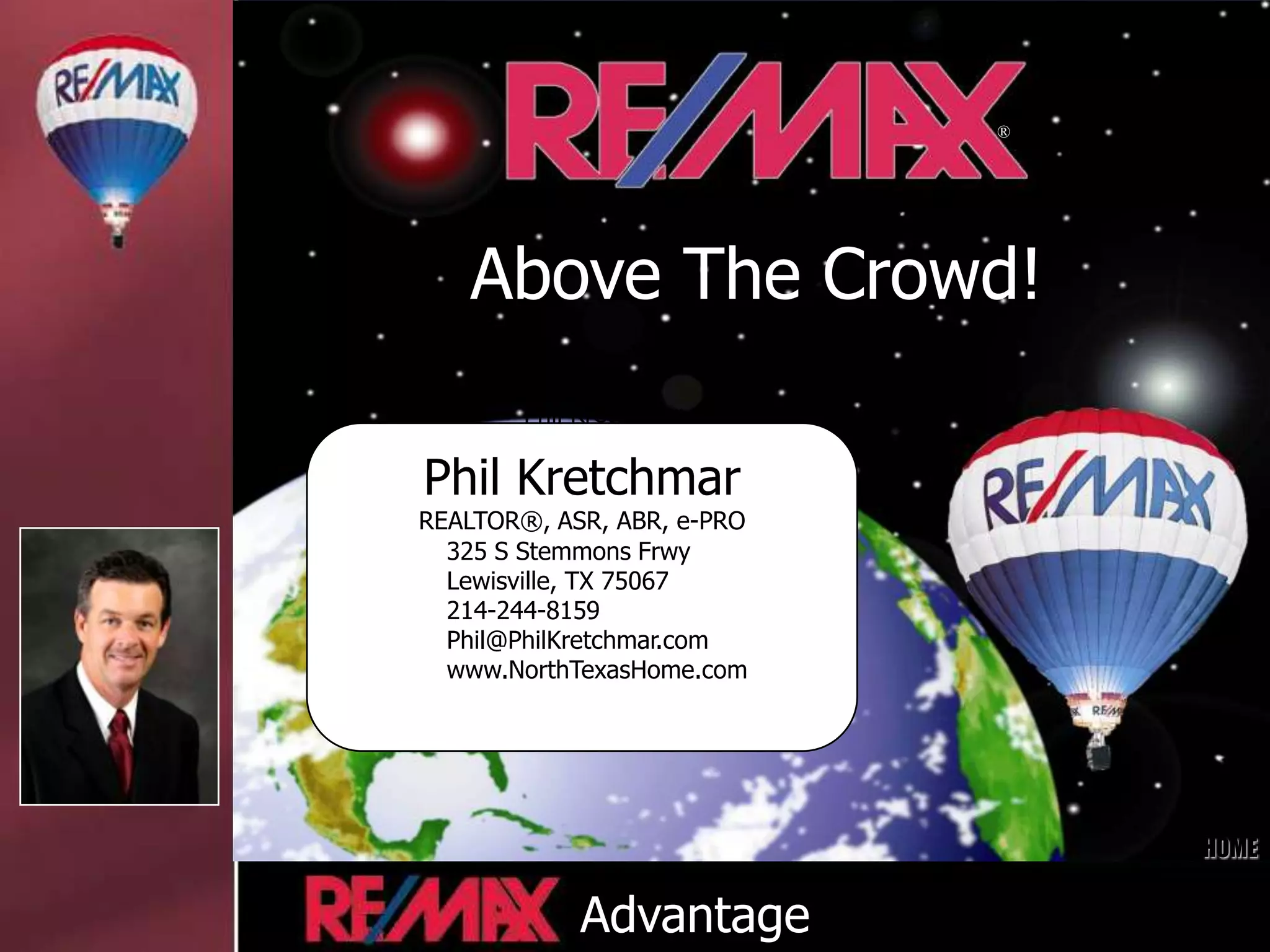 END



                            ®




   Above The Crowd!
       Phil Kretchmar

Phil Kretchmar
REALTOR®, ASR, ABR, e-PRO
  325 S Stemmons Frwy
  Lewisville, TX 75067
  214-244-8159
  Phil@PhilKretchmar.com
  www.NorthTexasHome.com




                                HOME
                                 HOME


            Advantage
 