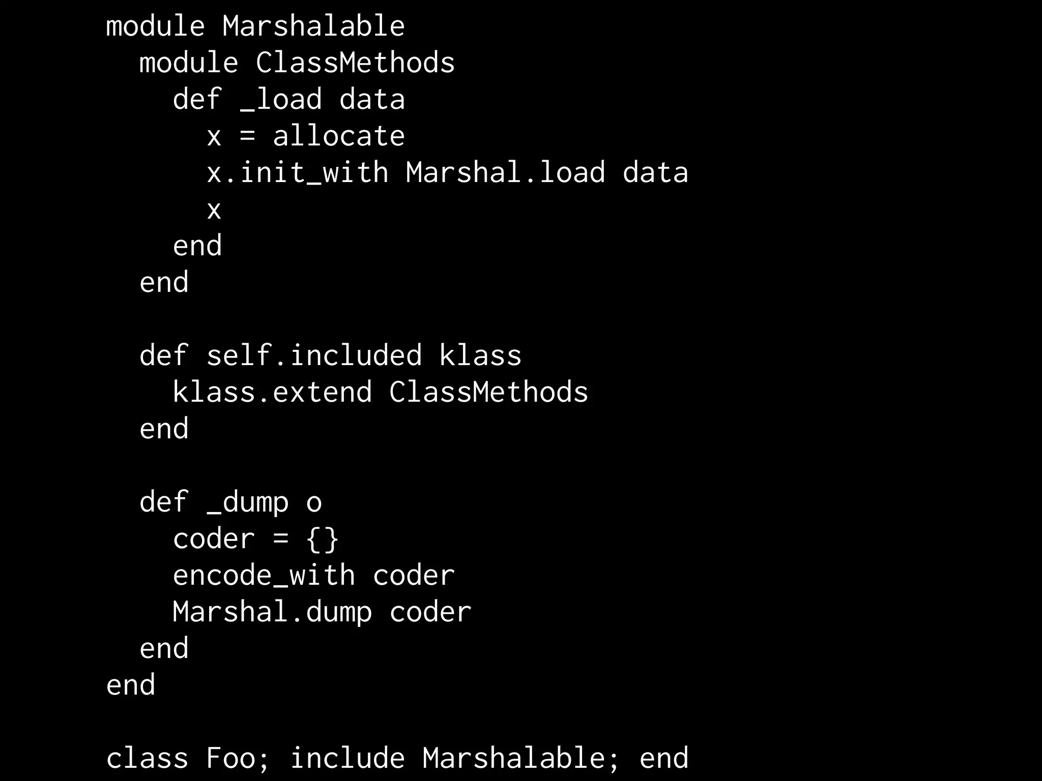 module Marshalable
  module ClassMethods
    def _load data
      x = allocate
      x.init_with Marshal.load data
      x
    end
  end

 def self.included klass
   klass.extend ClassMethods
 end

  def _dump o
    coder = {}
    encode_with coder
    Marshal.dump coder
  end
end

class Foo; include Marshalable; end
 