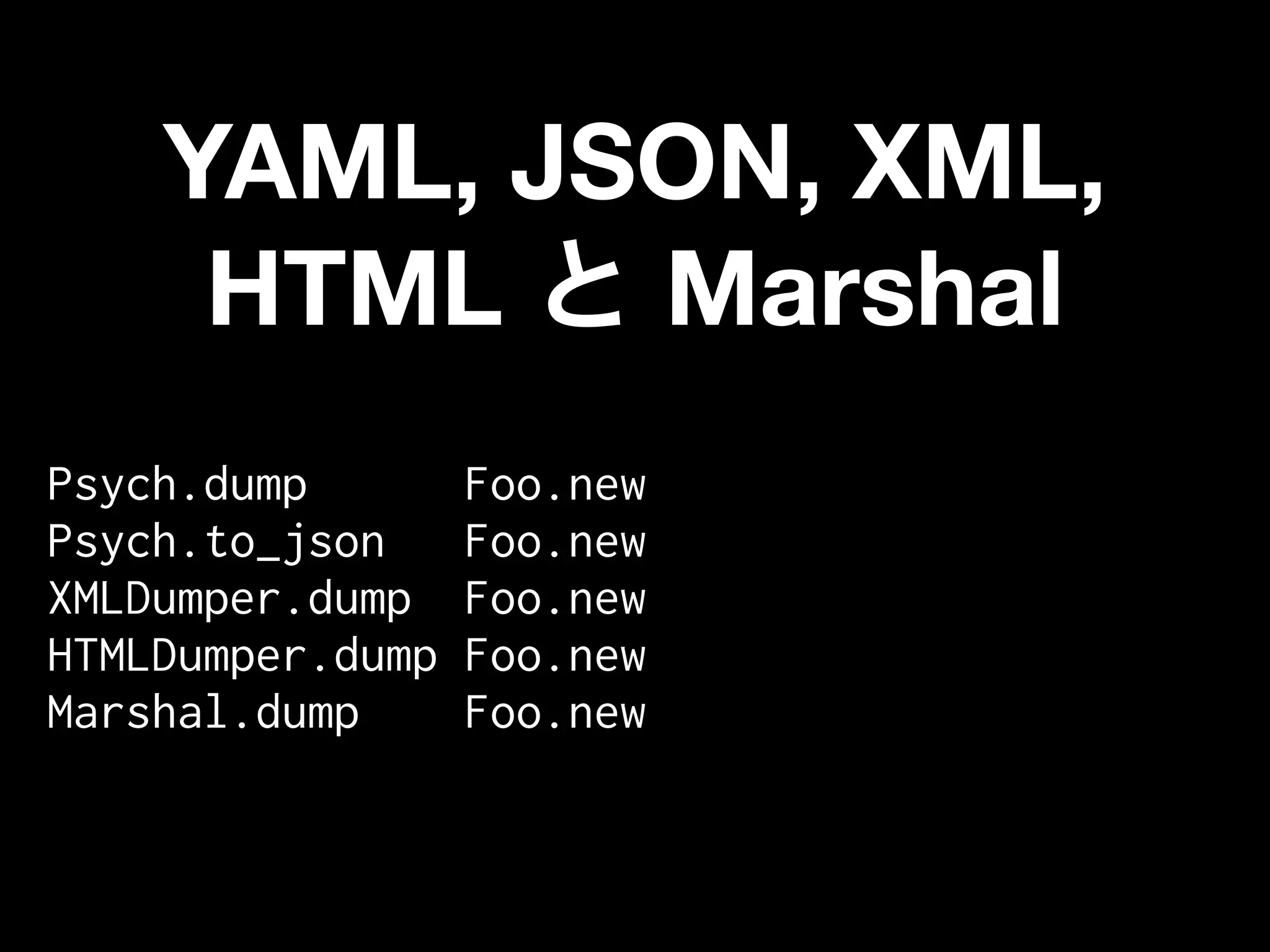 YAML, JSON, XML,
     HTML   Marshal
Psych.dump        Foo.new
Psych.to_json     Foo.new
XMLDumper.dump    Foo.new
HTMLDumper.dump   Foo.new
Marshal.dump      Foo.new
 