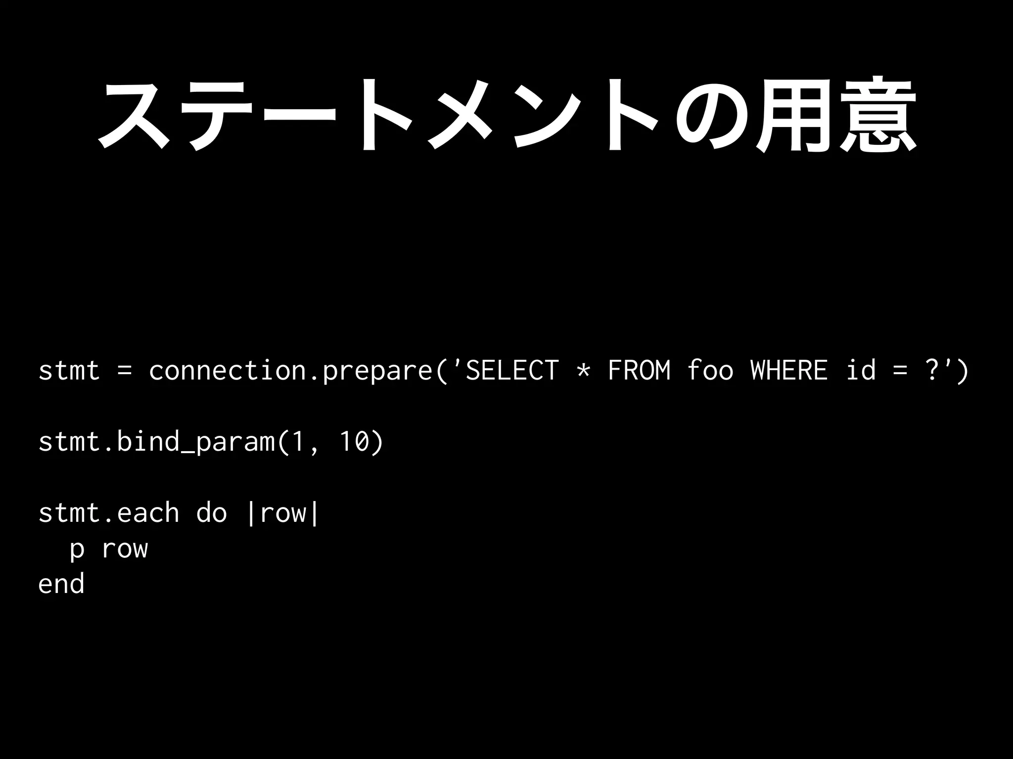stmt = connection.prepare('SELECT * FROM foo WHERE id = ?')

stmt.bind_param(1, 10)

stmt.each do |row|
  p row
end
 