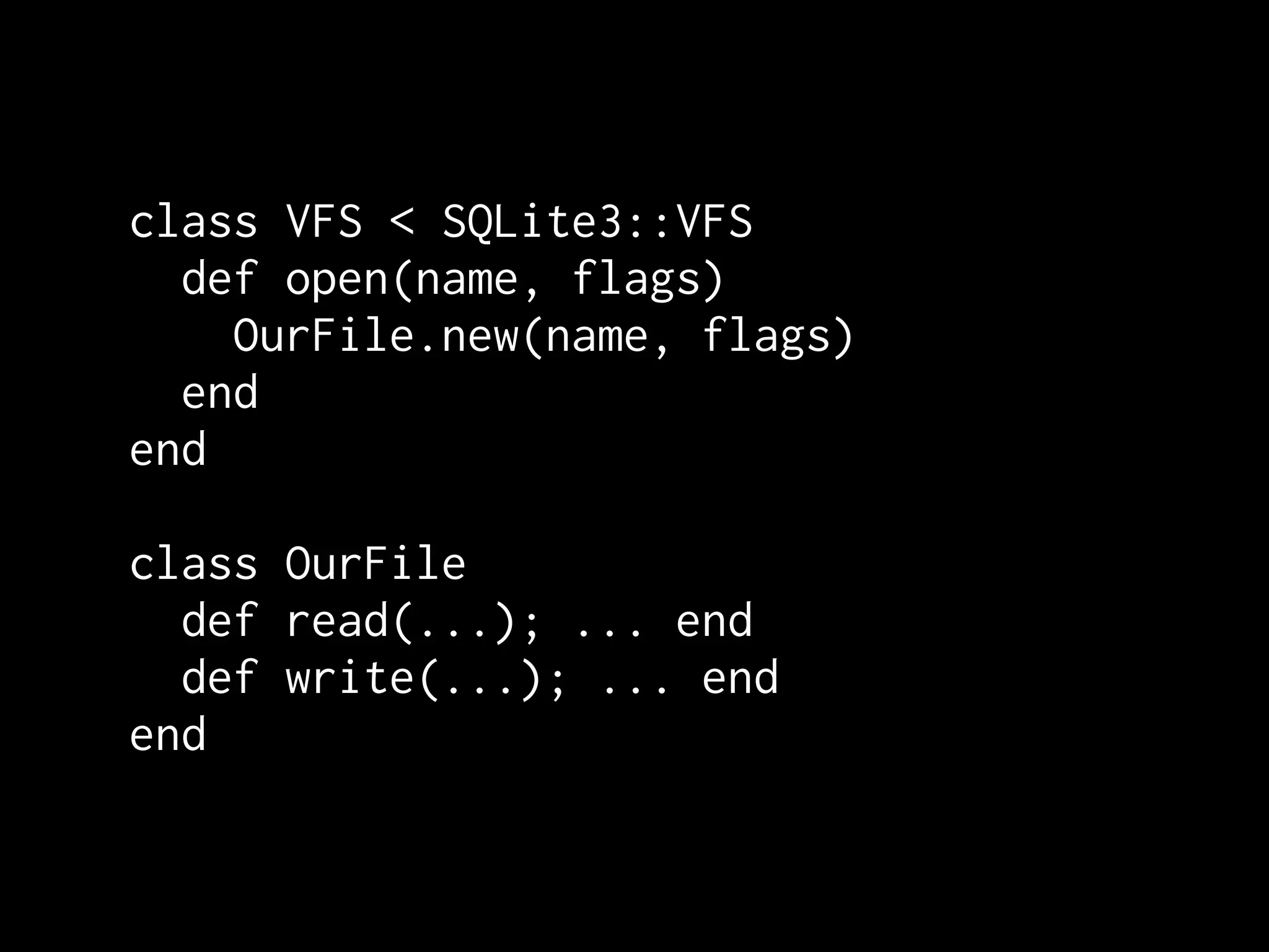 class VFS < SQLite3::VFS
  def open(name, flags)
    OurFile.new(name, flags)
  end
end

class OurFile
  def read(...); ... end
  def write(...); ... end
end
 