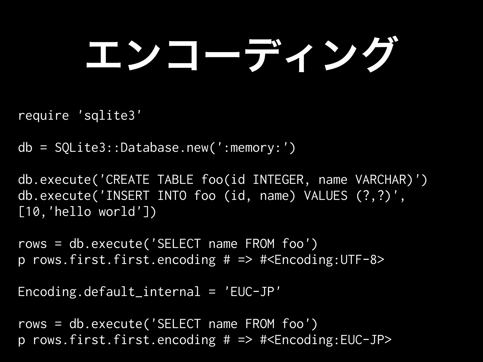 require 'sqlite3'

db = SQLite3::Database.new(':memory:')

db.execute('CREATE TABLE foo(id INTEGER, name VARCHAR)')
db.execute('INSERT INTO foo (id, name) VALUES (?,?)',
[10,'hello world'])

rows = db.execute('SELECT name FROM foo')
p rows.first.first.encoding # => #<Encoding:UTF-8>

Encoding.default_internal = 'EUC-JP'

rows = db.execute('SELECT name FROM foo')
p rows.first.first.encoding # => #<Encoding:EUC-JP>
 