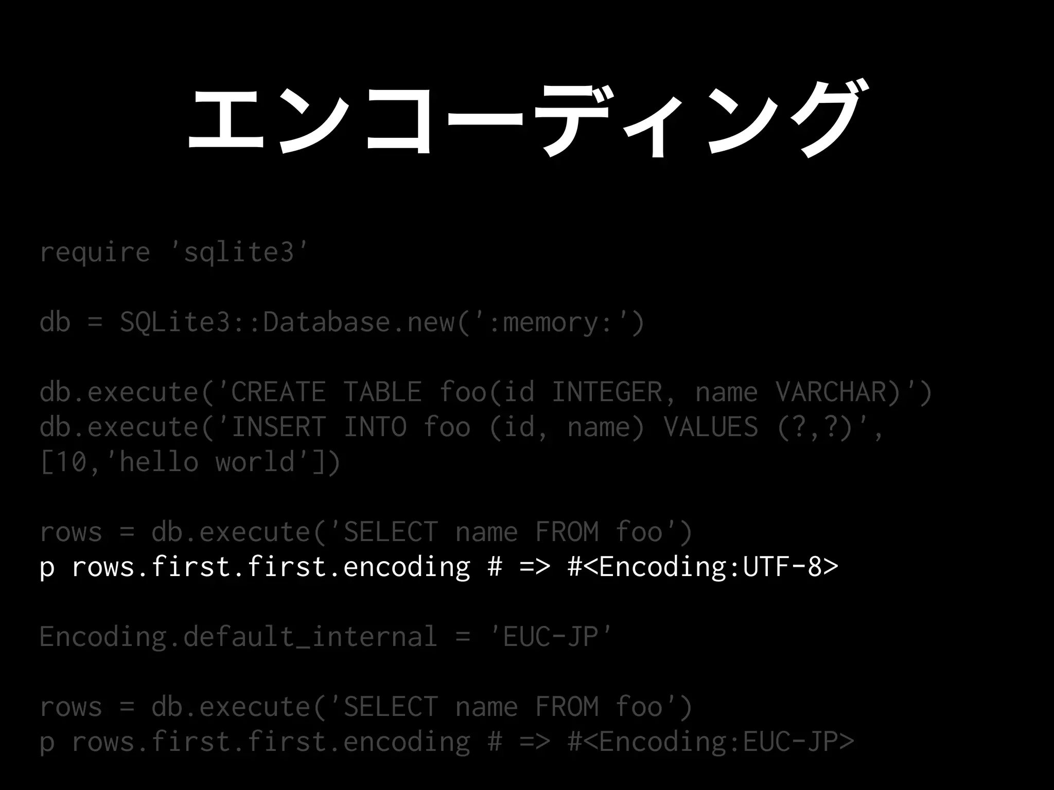require 'sqlite3'

db = SQLite3::Database.new(':memory:')

db.execute('CREATE TABLE foo(id INTEGER, name VARCHAR)')
db.execute('INSERT INTO foo (id, name) VALUES (?,?)',
[10,'hello world'])

rows = db.execute('SELECT name FROM foo')
p rows.first.first.encoding # => #<Encoding:UTF-8>

Encoding.default_internal = 'EUC-JP'

rows = db.execute('SELECT name FROM foo')
p rows.first.first.encoding # => #<Encoding:EUC-JP>
 