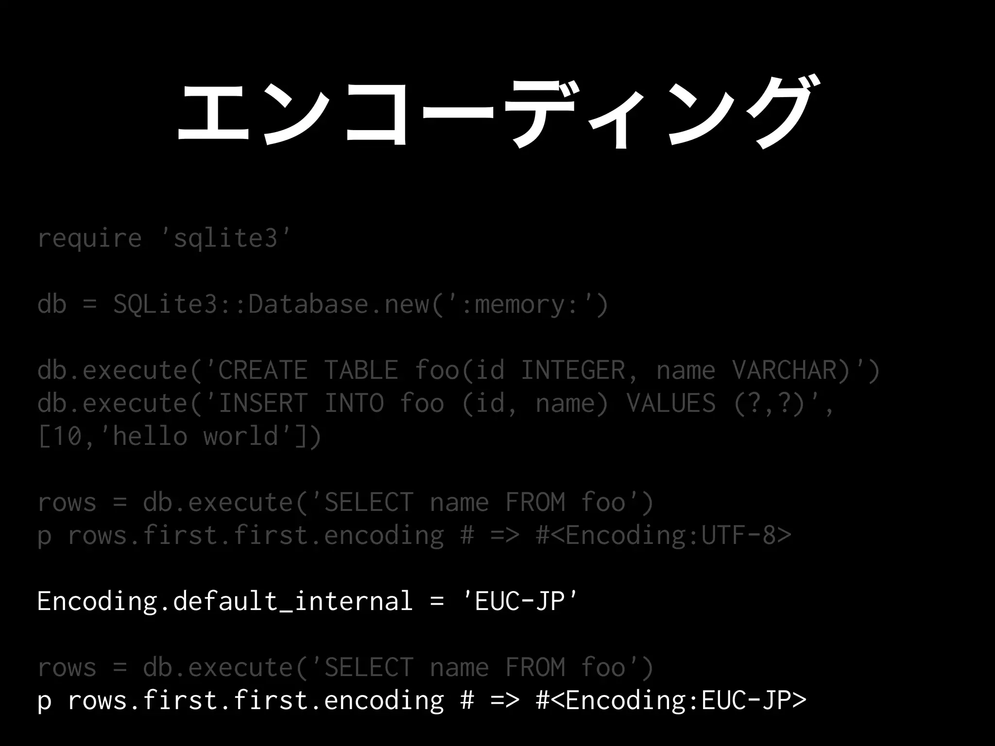require 'sqlite3'

db = SQLite3::Database.new(':memory:')

db.execute('CREATE TABLE foo(id INTEGER, name VARCHAR)')
db.execute('INSERT INTO foo (id, name) VALUES (?,?)',
[10,'hello world'])

rows = db.execute('SELECT name FROM foo')
p rows.first.first.encoding # => #<Encoding:UTF-8>

Encoding.default_internal = 'EUC-JP'

rows = db.execute('SELECT name FROM foo')
p rows.first.first.encoding # => #<Encoding:EUC-JP>
 