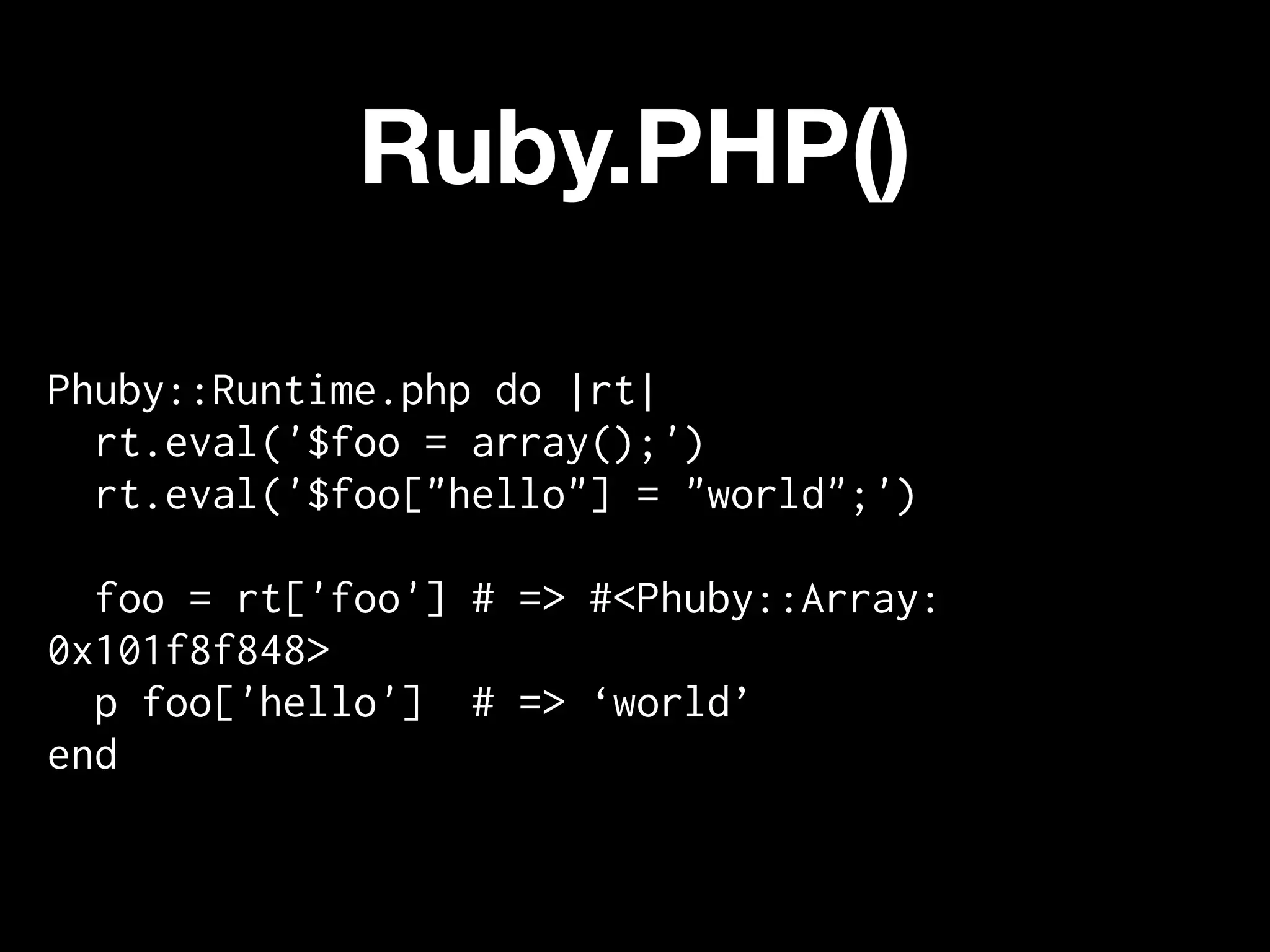 Ruby.PHP()

Phuby::Runtime.php do |rt|
  rt.eval('$foo = array();')
  rt.eval('$foo["hello"] = "world";')

  foo = rt['foo'] # => #<Phuby::Array:
0x101f8f848>
  p foo['hello'] # => ‘world’
end
 