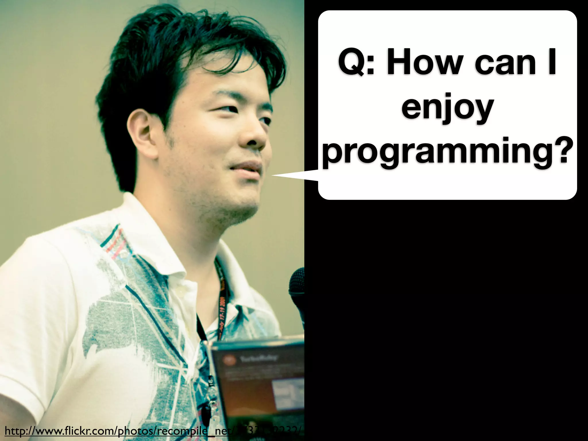 Q: How can I
                                                             enjoy
                                                        programming?




http://www.ﬂickr.com/photos/recompile_net/3733132232/
 