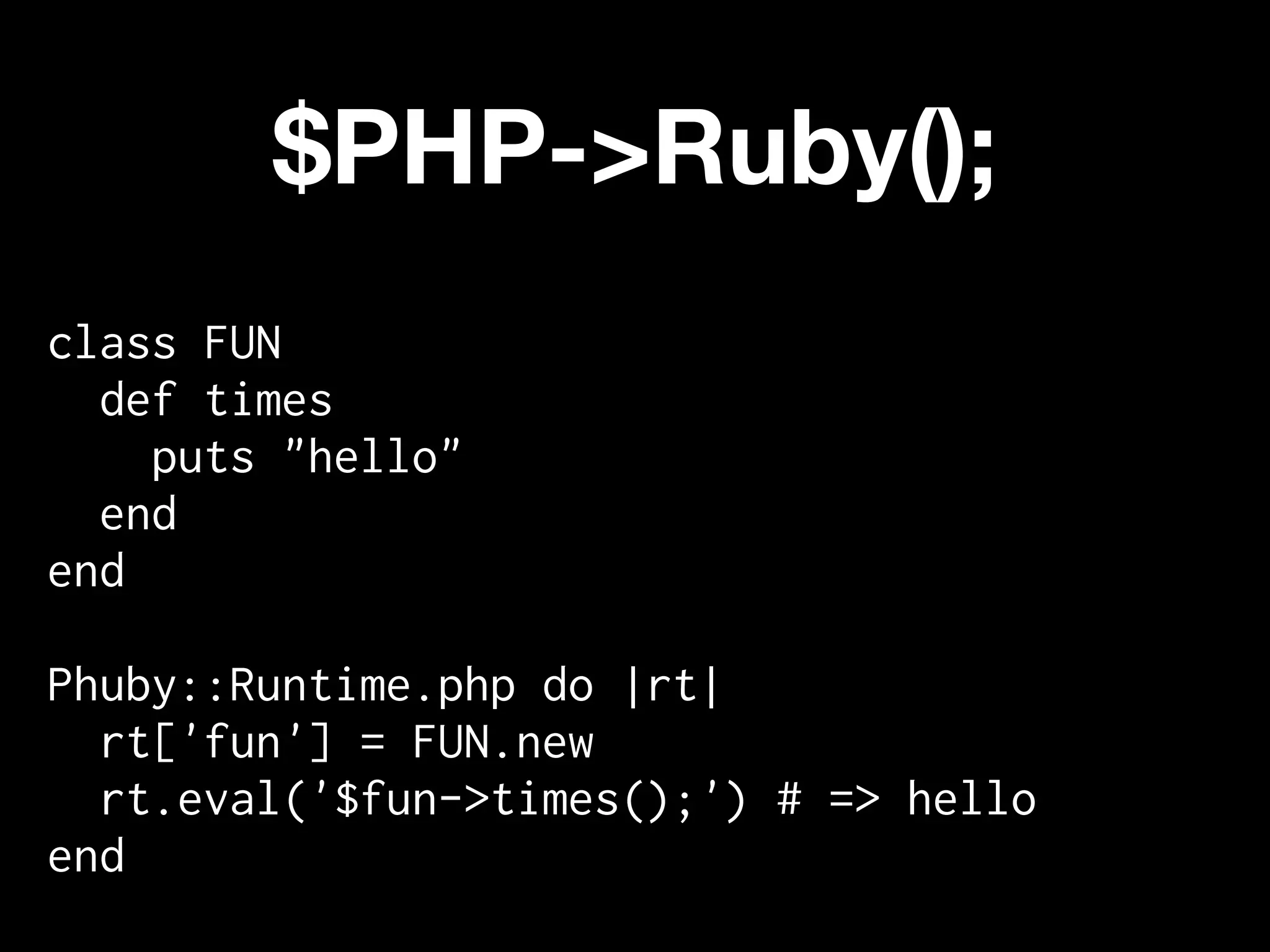 $PHP->Ruby();
class FUN
  def times
    puts "hello"
  end
end

Phuby::Runtime.php do |rt|
  rt['fun'] = FUN.new
  rt.eval('$fun->times();') # => hello
end
 