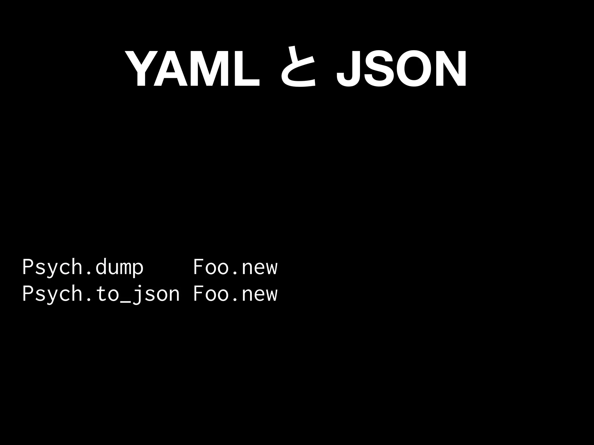 YAML            JSON


Psych.dump    Foo.new
Psych.to_json Foo.new
 