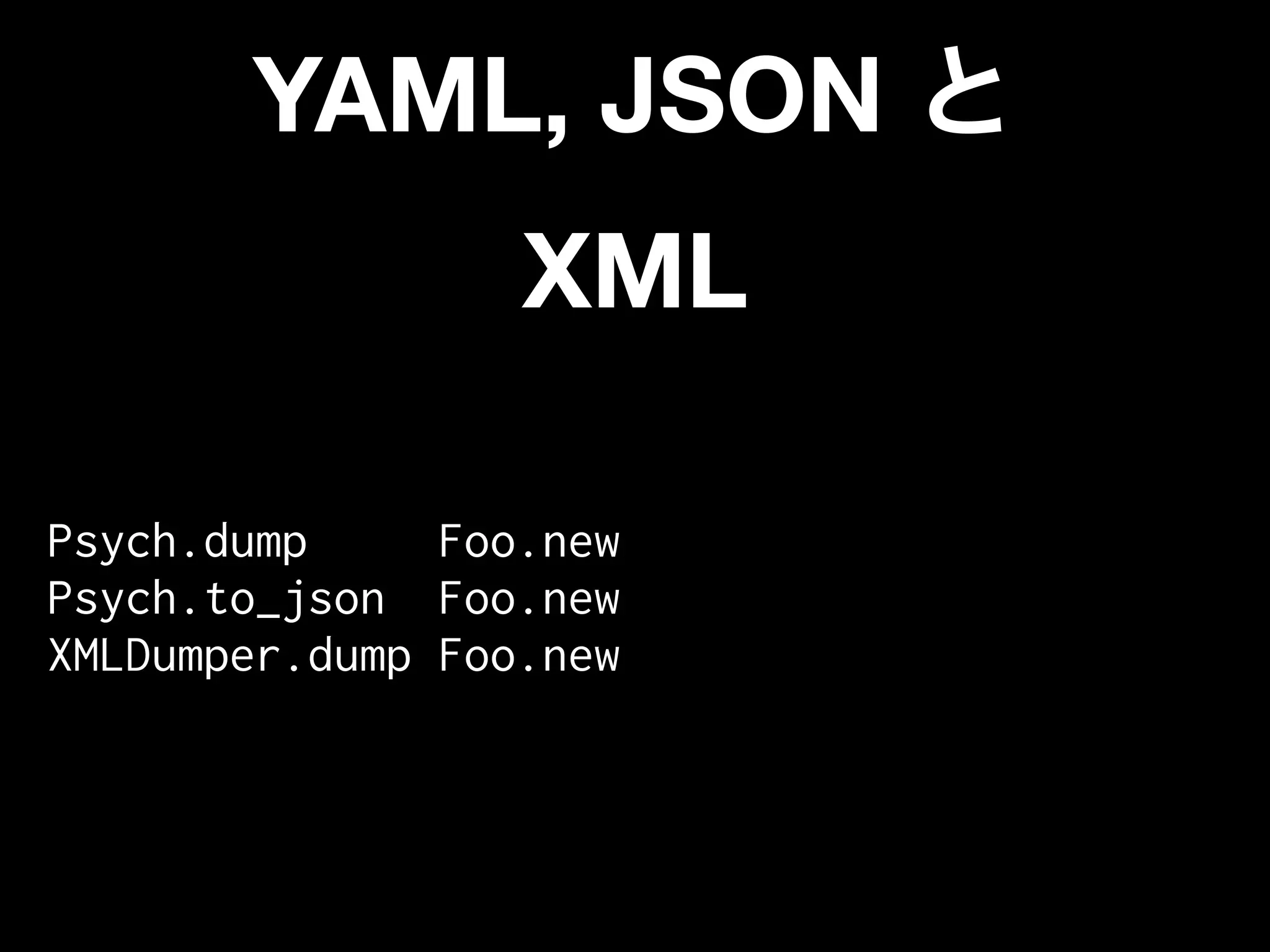 YAML, JSON
                  XML

Psych.dump     Foo.new
Psych.to_json Foo.new
XMLDumper.dump Foo.new
 