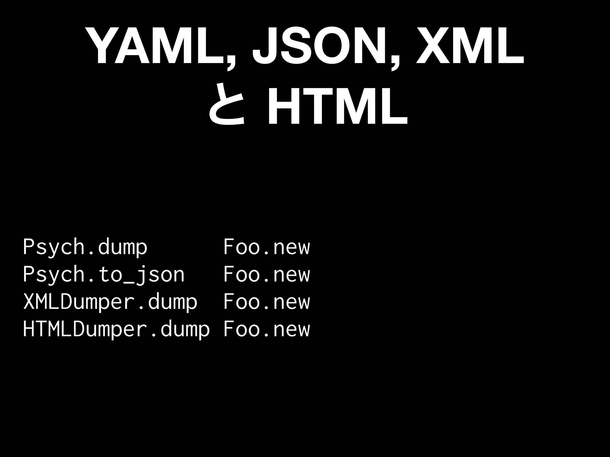 YAML, JSON, XML
           HTML

Psych.dump        Foo.new
Psych.to_json     Foo.new
XMLDumper.dump    Foo.new
HTMLDumper.dump   Foo.new
 