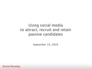 Using social media
             to attract, recruit and retain
                  passive candidates

                    September 14, 2010




Social Honesty
 