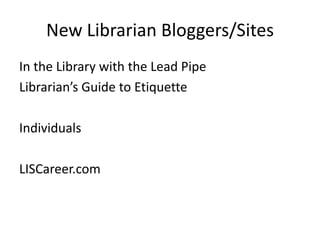 New Librarian Bloggers/Sites<br />In the Library with the Lead Pipe<br />Librarian’s Guide to Etiquette<br />Individuals<b...