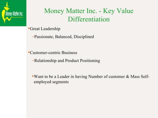 Money Matter Inc. - Key Value Differentiation Great Leadership Passionate, Balanced, Disciplined Customer-centric Business  Relationship and Product Positioning Want to be a Leader in having Number of customer & Mass Self-employed segments 
