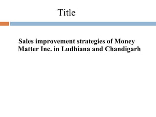 Title  Sales improvement strategies of Money Matter Inc. in Ludhiana and Chandigarh 