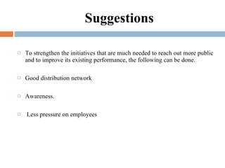 Suggestions To strengthen the initiatives that are much needed to reach out more public and to improve its existing performance, the following can be done. Good distribution network Awareness. Less pressure on employees 
