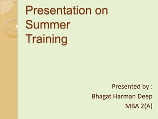Presentation on Summer Training Presented by : Bhagat Harman Deep MBA 2(A) 