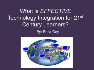 What is EFFECTIVE Technology Integration for 21st Century Learners?    By: Erica Goy 