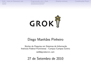 Grok - mais um framework web       Programando com o Grok     M´dulos externos
                                                               o                 Considera¸˜es Finais
                                                                                          co




                               Diego Manh˜es Pinheiro
                                         a
                              N´cleo de Pesquisa em Sistemas de Informa¸˜o
                                u                                      ca
                         Instituto Federal Fluminense - Campus Campos Centro
                                          me@dmpinheiro.net


                               27 de Setembro de 2010
 