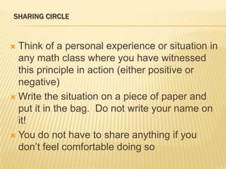 Think of a personal experience or situation in any math class where you have witnessed this principle in action (either positive or negative)Write the situation on a piece of paper and put it in the bag.  Do not write your name on it!You do not have to share anything if you don’t feel comfortable doing soSharing circle