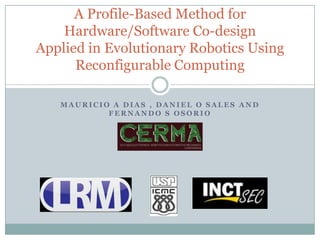 Mauricio A Dias , Daniel O Sales and Fernando S Osorio IEEE CERMA 2010 A Profile-Based Method for Hardware/Software Co-designApplied in Evolutionary Robotics Using Reconfigurable Computing 