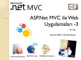 ASP.Net MVC ile Web
Uygulamaları -3

Model

(Routing)

View
Control

www.ibrahimatay.org

@ibrahim_atay

İbrahim ATAY | .Net Developer

info@ibrahimatay.org

 