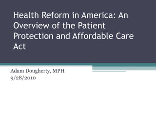 Health Reform in America: An Overview of the Patient Protection and Affordable Care Act Adam Dougherty, MPH 9/28/2010 