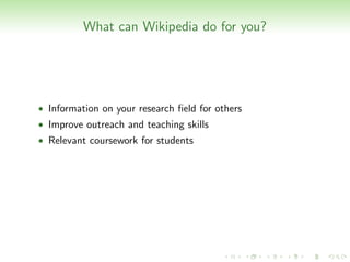 What can Wikipedia do for you?




• Information on your research ﬁeld for others
• Improve outreach and teaching skills
• Relevant coursework for students
 