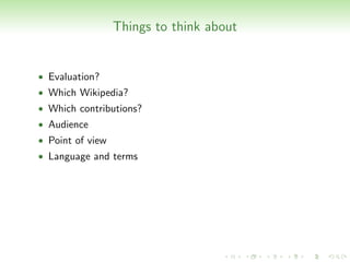 Things to think about


• Evaluation?
• Which Wikipedia?
• Which contributions?
• Audience
• Point of view
• Language and terms
 