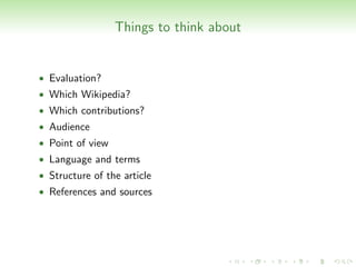 Things to think about


• Evaluation?
• Which Wikipedia?
• Which contributions?
• Audience
• Point of view
• Language and terms
• Structure of the article
• References and sources
 