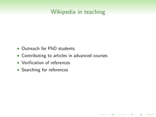 Wikipedia in teaching




• Outreach for PhD students
• Contributing to articles in advanced courses
• Veriﬁcation of references
• Searching for references
 