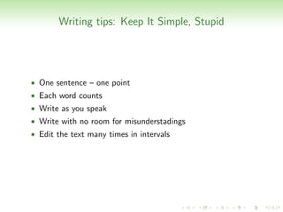 Writing tips: Keep It Simple, Stupid




• One sentence – one point
• Each word counts
• Write as you speak
• Write with no room for misunderstadings
• Edit the text many times in intervals
 