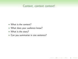 Context, context context!




• What is the context?
• What does your audience know?
• What is the story?
• Can you summarise in one sentence?
 