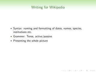 Writing for Wikipedia




• Syntax: naming and formatting of dates, names, species,
  institutions etc.
• Grammer: Tense, active/passive
• Presenting the whole picture
 