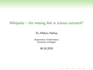 Wikipedia – the missing link in science outreach?

                 Siv Midtun Hollup

                Department of Informatics
                  University of Bergen


                     04.10.2010
 