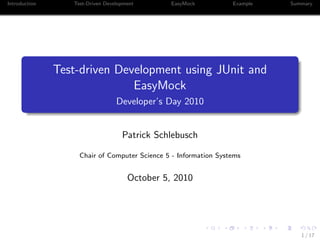 Introduction      Test-Driven Development       EasyMock          Example   Summary




               Test-driven Development using JUnit and
                              EasyMock
                                  Developer’s Day 2010


                                    Patrick Schlebusch

                    Chair of Computer Science 5 - Information Systems


                                      October 5, 2010




                                                                               1 / 17
 