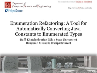 Enumeration Refactoring: A Tool for
  Automatically Converting Java
  Constants to Enumerated Types
    Raffi Khatchadourian (Ohio State University)
         Benjamin Muskalla (EclipseSource)
 