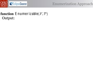 α        '%2"%,&)/ !)&-/ 1)!0#-
  αctxt    30"+$5+ "$ 40"+0 α 1%. Enumerization Approach
                                  #++(2
              !"#$%& '( !)%*+,"-* .)/+/").(
function E numer iz able(C )P)
 .',/&4$'& Enumerize(F,
 Output: C /* seed the worklist with the input constants */
  1: >A W ← Enumerizable(F )
         R←
  2: QA N ← ∅ /* the non-enumerizable set ∩ Consistent(R) */
         R ← U nique(R) ∩ Distinct(R) list, initially empty
  3: GAfor all c T ∈ R 4,
         5,' *22 ∈ C do
           T ransf orm(T )
  4: RA MakeSet(c) /* init the union-ﬁnd data structure */
     ?A  5,'
  5: end for

  6: while W = ∅ do
        !"#$%& 0( 1)23,&4&, &.$*&%"5+/"). +,#)%"/6*(
  7:     /* remove an element from the worklist */
 2)9%+!#2"$37 e M)W
  8:     α ← e | ∈ %&*# %**(1) !0%! 4) %2) %,&) !# *!%!"+%
         W ← W  {α}
 "-)$!"9. %&& 2)9)2)$+)* !# +%$-"-%!) !)&-* %$- !2%$*"!"')&. -
  9:

 6)$-)$! 62#32%1 Contexts(α, P) do
 10:     for all αctxt ∈ )$!"!")*7 O0"* %**(16!"#$ +#(&- ,) "$'%
             ¬isEnumerizableContext (α, αctxt ) then
 -%!)-if!02#(30 !0) (*) #9 2)")+!"#$ %$- +(*!#1 +&%** &#%-)
 11:
 