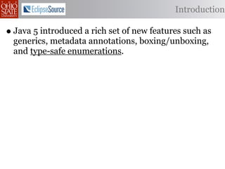 Introduction

• Java 5 introduced a rich set of new features such as
  generics, metadata annotations, boxing/unboxing,
  and type-safe enumerations.
 