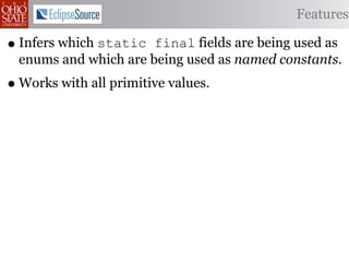 Features

• Infers which static final fields are being used as
 enums and which are being used as named constants.
• Works with all primitive values.
 