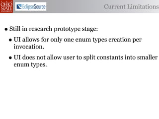 Current Limitations


• Still in research prototype stage:
 • UI allows for only one enum types creation per
   invocation.
 • UI does not allow user to split constants into smaller
   enum types.
 