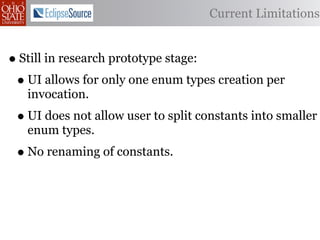 Current Limitations


• Still in research prototype stage:
 • UI allows for only one enum types creation per
   invocation.
 • UI does not allow user to split constants into smaller
   enum types.
 • No renaming of constants.
 