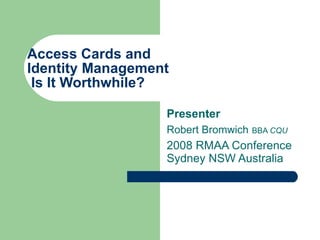 Access Cards and Identity Management  Is It Worthwhile? Presenter Robert Bromwich   BBA  CQU 2008 RMAA Conference Sydney NSW Australia 