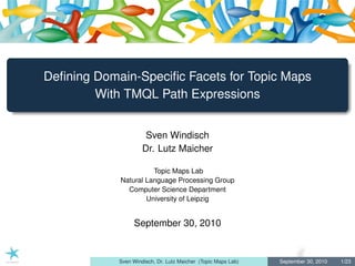 Deﬁning Domain-Speciﬁc Facets for Topic Maps
        With TMQL Path Expressions


                      Sven Windisch
                     Dr. Lutz Maicher

                      Topic Maps Lab
            Natural Language Processing Group
              Computer Science Department
                    University of Leipzig


                 September 30, 2010


            Sven Windisch, Dr. Lutz Maicher (Topic Maps Lab)   September 30, 2010   1/23
 